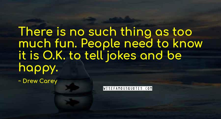 Drew Carey Quotes: There is no such thing as too much fun. People need to know it is O.K. to tell jokes and be happy.