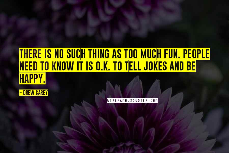 Drew Carey Quotes: There is no such thing as too much fun. People need to know it is O.K. to tell jokes and be happy.