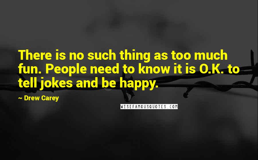 Drew Carey Quotes: There is no such thing as too much fun. People need to know it is O.K. to tell jokes and be happy.