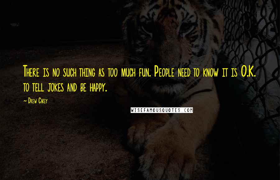 Drew Carey Quotes: There is no such thing as too much fun. People need to know it is O.K. to tell jokes and be happy.