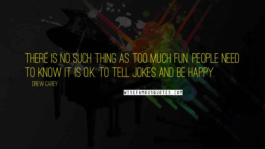 Drew Carey Quotes: There is no such thing as too much fun. People need to know it is O.K. to tell jokes and be happy.