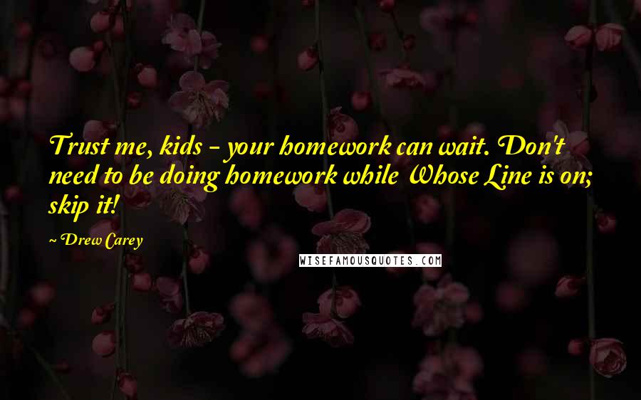 Drew Carey Quotes: Trust me, kids - your homework can wait. Don't need to be doing homework while Whose Line is on; skip it!