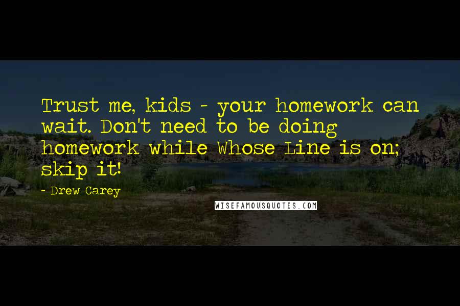 Drew Carey Quotes: Trust me, kids - your homework can wait. Don't need to be doing homework while Whose Line is on; skip it!