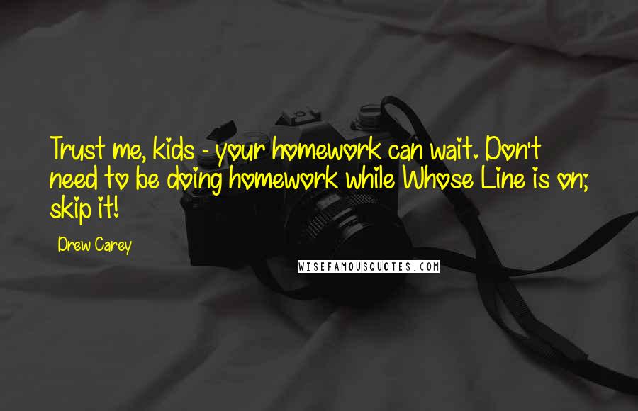 Drew Carey Quotes: Trust me, kids - your homework can wait. Don't need to be doing homework while Whose Line is on; skip it!