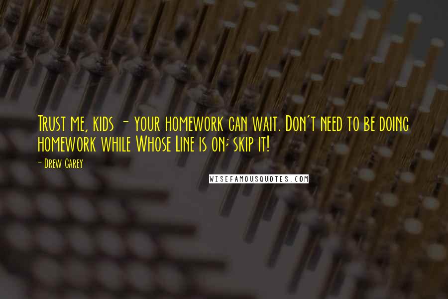 Drew Carey Quotes: Trust me, kids - your homework can wait. Don't need to be doing homework while Whose Line is on; skip it!