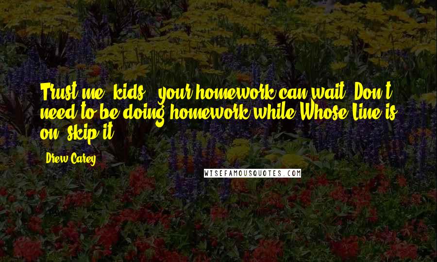 Drew Carey Quotes: Trust me, kids - your homework can wait. Don't need to be doing homework while Whose Line is on; skip it!