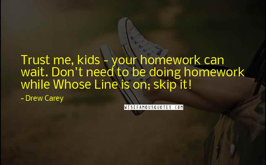 Drew Carey Quotes: Trust me, kids - your homework can wait. Don't need to be doing homework while Whose Line is on; skip it!