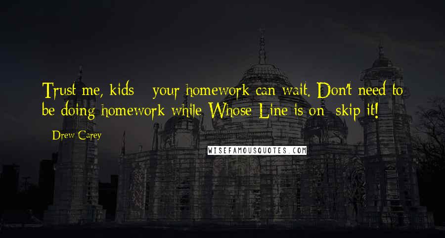 Drew Carey Quotes: Trust me, kids - your homework can wait. Don't need to be doing homework while Whose Line is on; skip it!