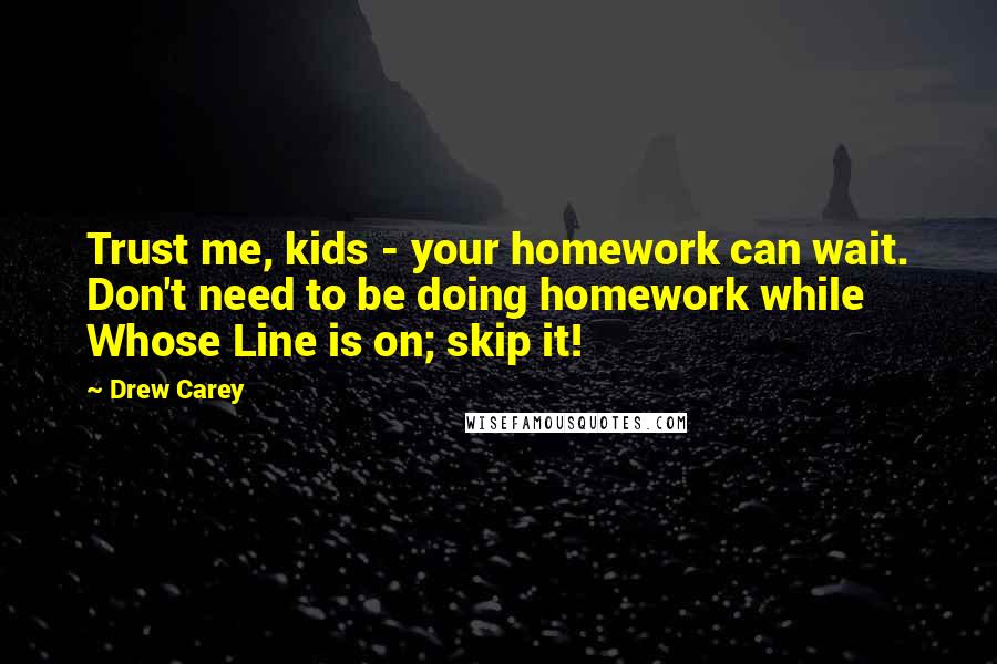 Drew Carey Quotes: Trust me, kids - your homework can wait. Don't need to be doing homework while Whose Line is on; skip it!