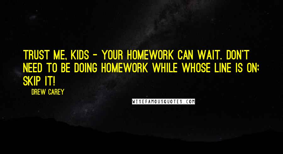 Drew Carey Quotes: Trust me, kids - your homework can wait. Don't need to be doing homework while Whose Line is on; skip it!