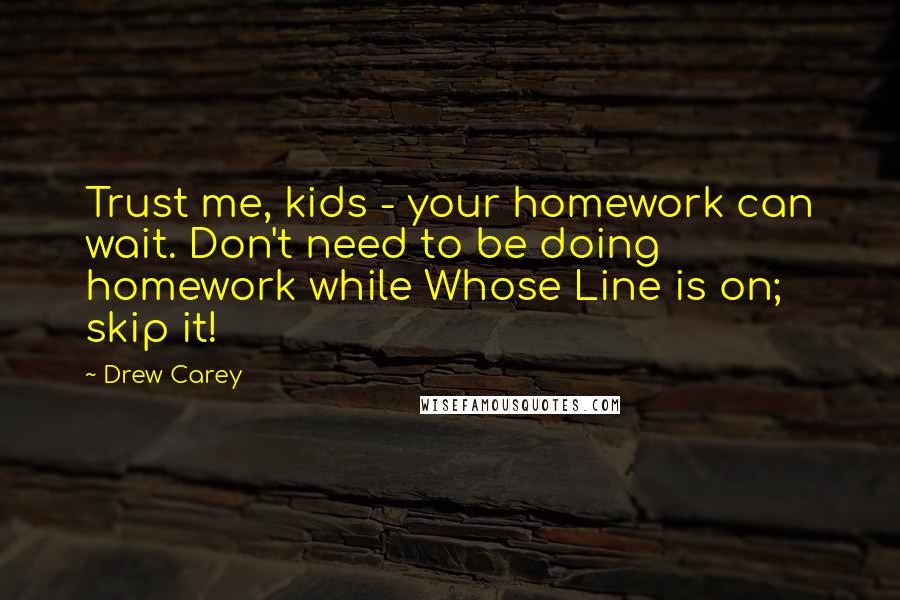 Drew Carey Quotes: Trust me, kids - your homework can wait. Don't need to be doing homework while Whose Line is on; skip it!