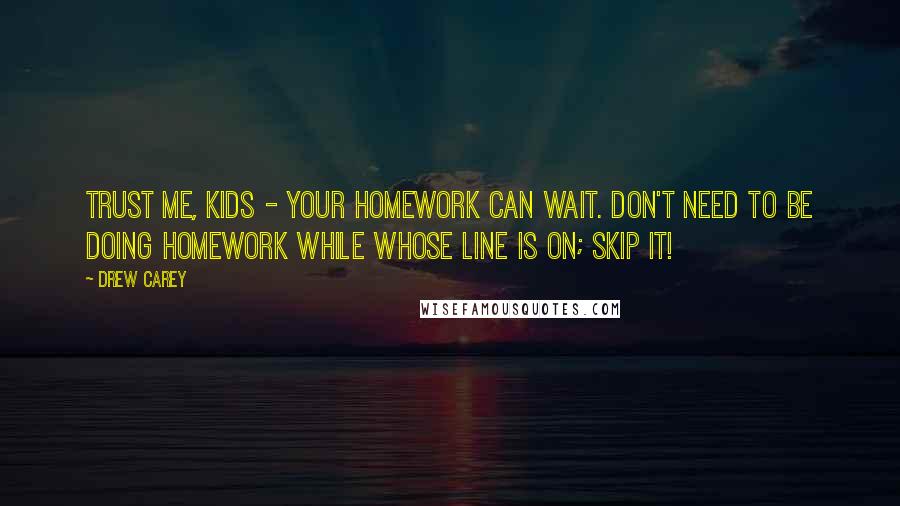 Drew Carey Quotes: Trust me, kids - your homework can wait. Don't need to be doing homework while Whose Line is on; skip it!