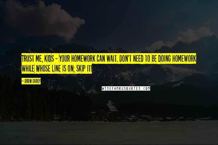 Drew Carey Quotes: Trust me, kids - your homework can wait. Don't need to be doing homework while Whose Line is on; skip it!