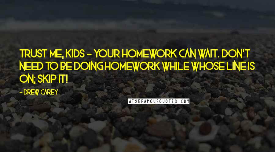 Drew Carey Quotes: Trust me, kids - your homework can wait. Don't need to be doing homework while Whose Line is on; skip it!