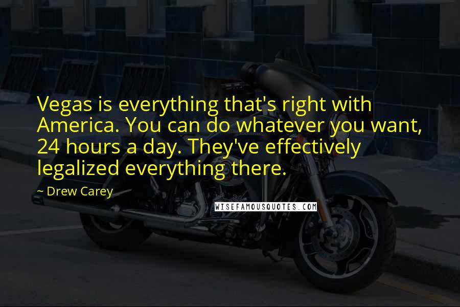 Drew Carey Quotes: Vegas is everything that's right with America. You can do whatever you want, 24 hours a day. They've effectively legalized everything there.