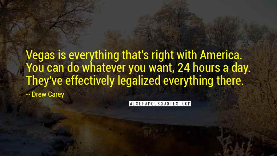 Drew Carey Quotes: Vegas is everything that's right with America. You can do whatever you want, 24 hours a day. They've effectively legalized everything there.