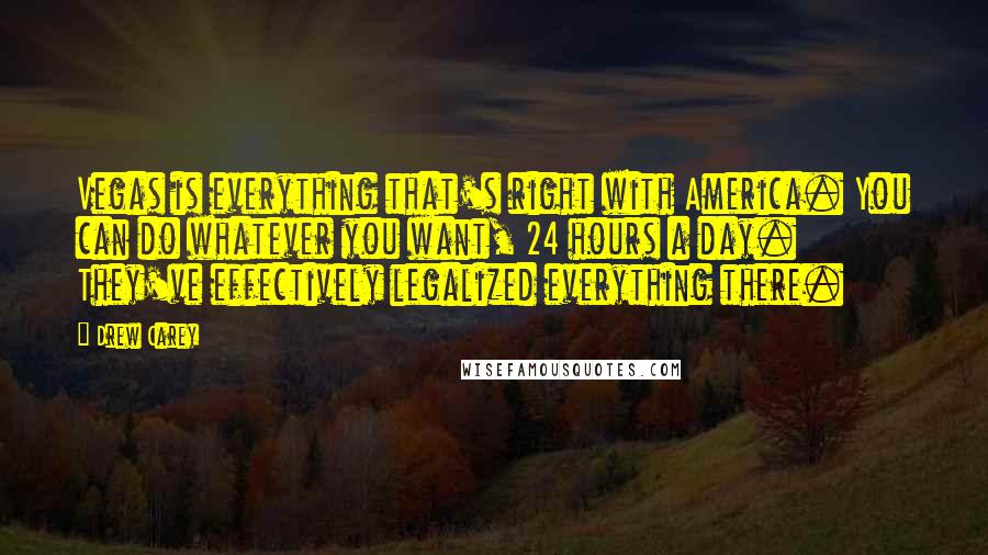Drew Carey Quotes: Vegas is everything that's right with America. You can do whatever you want, 24 hours a day. They've effectively legalized everything there.