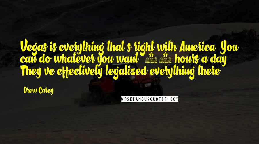 Drew Carey Quotes: Vegas is everything that's right with America. You can do whatever you want, 24 hours a day. They've effectively legalized everything there.