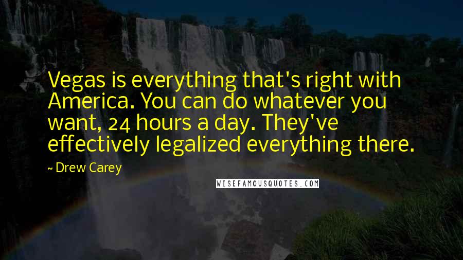 Drew Carey Quotes: Vegas is everything that's right with America. You can do whatever you want, 24 hours a day. They've effectively legalized everything there.