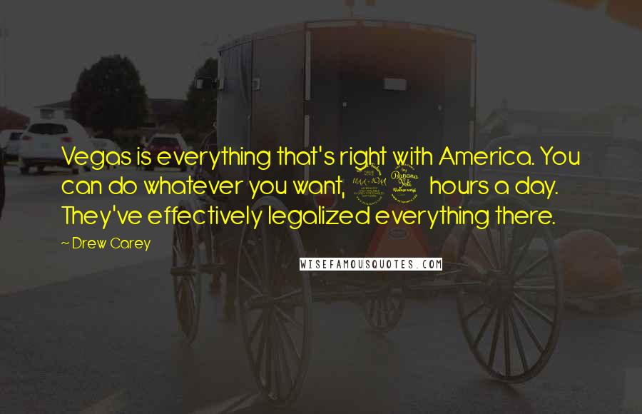 Drew Carey Quotes: Vegas is everything that's right with America. You can do whatever you want, 24 hours a day. They've effectively legalized everything there.