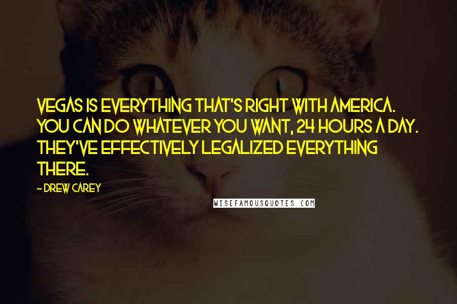 Drew Carey Quotes: Vegas is everything that's right with America. You can do whatever you want, 24 hours a day. They've effectively legalized everything there.