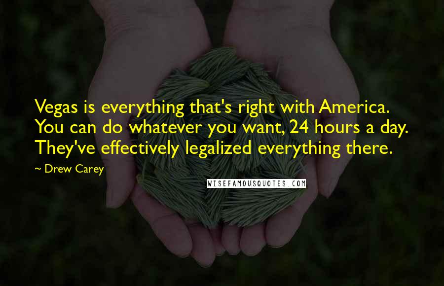 Drew Carey Quotes: Vegas is everything that's right with America. You can do whatever you want, 24 hours a day. They've effectively legalized everything there.