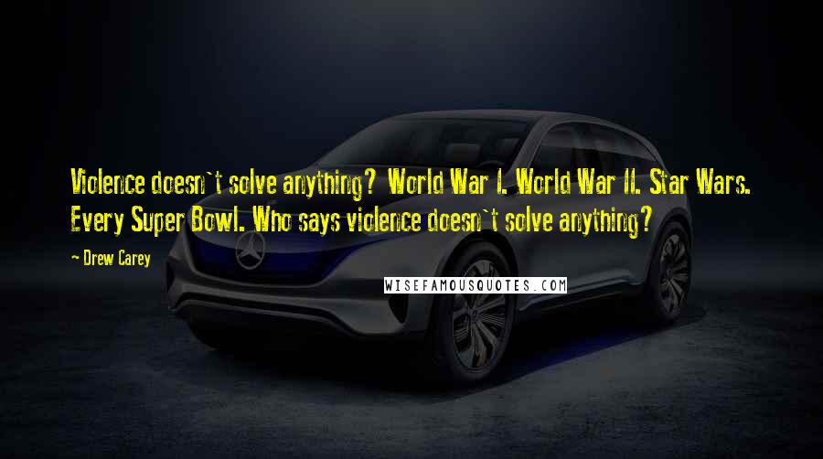 Drew Carey Quotes: Violence doesn't solve anything? World War I. World War II. Star Wars. Every Super Bowl. Who says violence doesn't solve anything?