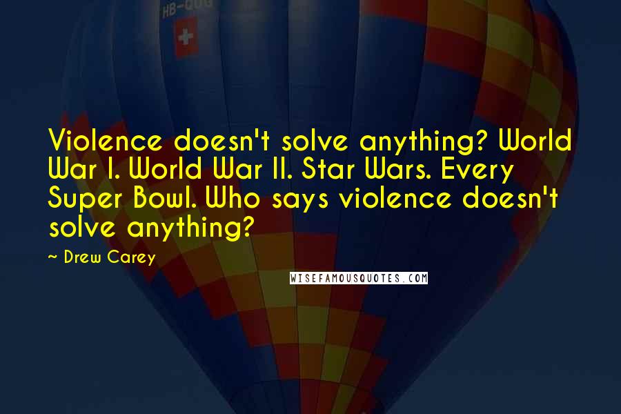 Drew Carey Quotes: Violence doesn't solve anything? World War I. World War II. Star Wars. Every Super Bowl. Who says violence doesn't solve anything?