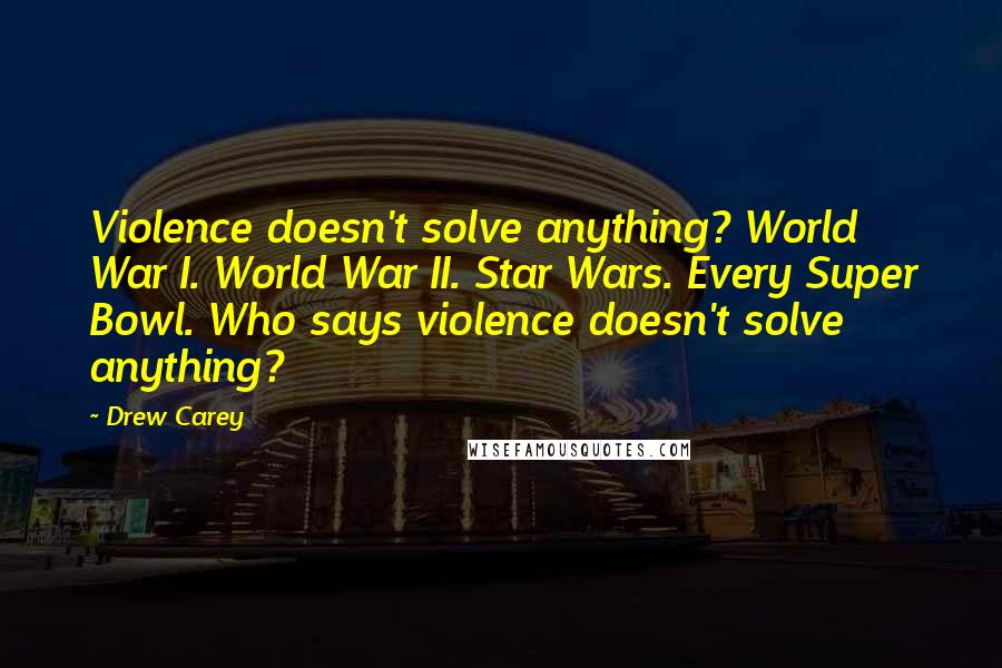 Drew Carey Quotes: Violence doesn't solve anything? World War I. World War II. Star Wars. Every Super Bowl. Who says violence doesn't solve anything?