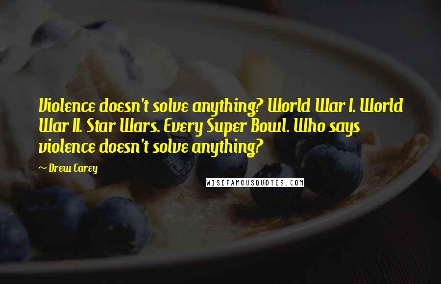 Drew Carey Quotes: Violence doesn't solve anything? World War I. World War II. Star Wars. Every Super Bowl. Who says violence doesn't solve anything?