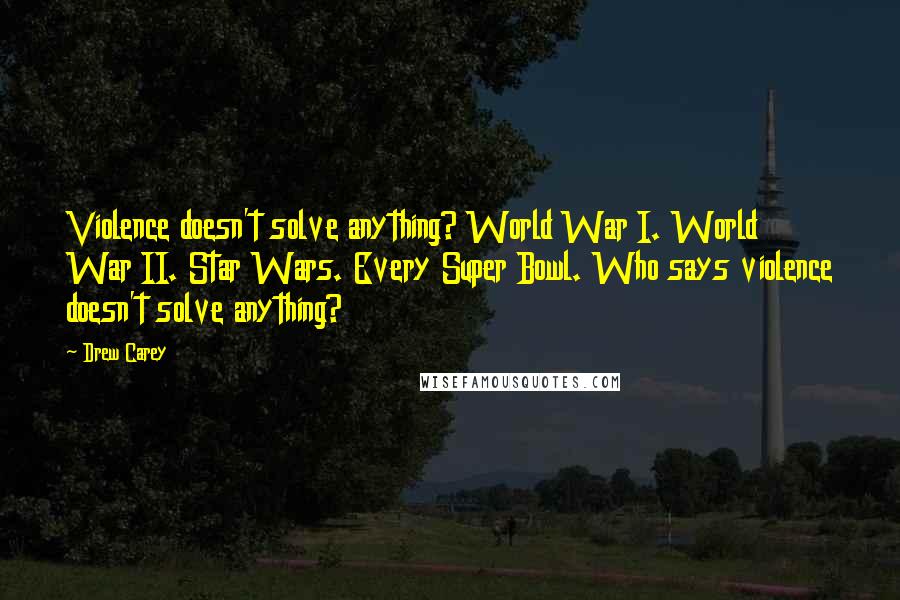 Drew Carey Quotes: Violence doesn't solve anything? World War I. World War II. Star Wars. Every Super Bowl. Who says violence doesn't solve anything?