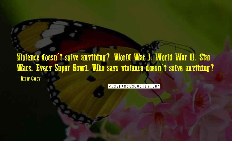 Drew Carey Quotes: Violence doesn't solve anything? World War I. World War II. Star Wars. Every Super Bowl. Who says violence doesn't solve anything?
