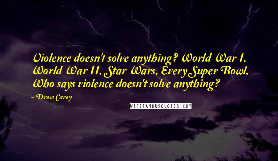 Drew Carey Quotes: Violence doesn't solve anything? World War I. World War II. Star Wars. Every Super Bowl. Who says violence doesn't solve anything?