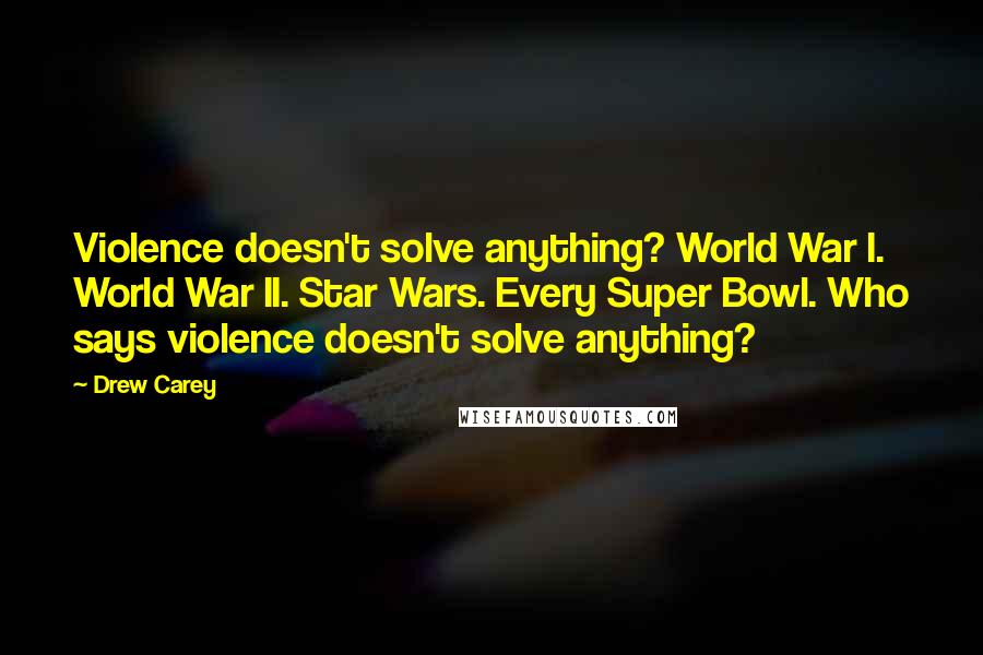 Drew Carey Quotes: Violence doesn't solve anything? World War I. World War II. Star Wars. Every Super Bowl. Who says violence doesn't solve anything?