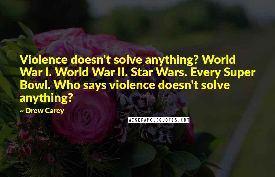 Drew Carey Quotes: Violence doesn't solve anything? World War I. World War II. Star Wars. Every Super Bowl. Who says violence doesn't solve anything?