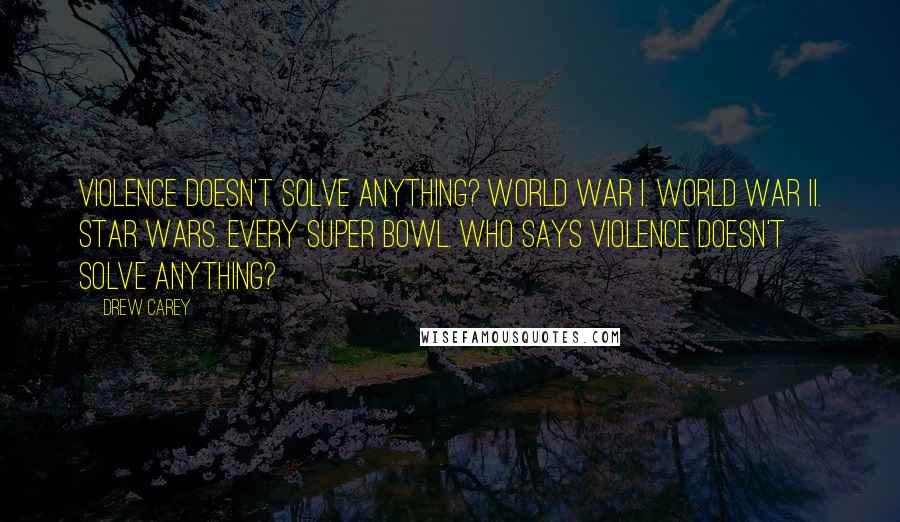 Drew Carey Quotes: Violence doesn't solve anything? World War I. World War II. Star Wars. Every Super Bowl. Who says violence doesn't solve anything?