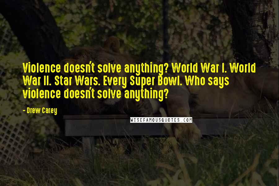 Drew Carey Quotes: Violence doesn't solve anything? World War I. World War II. Star Wars. Every Super Bowl. Who says violence doesn't solve anything?