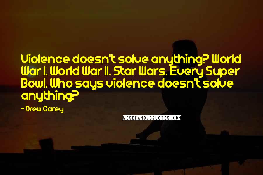 Drew Carey Quotes: Violence doesn't solve anything? World War I. World War II. Star Wars. Every Super Bowl. Who says violence doesn't solve anything?