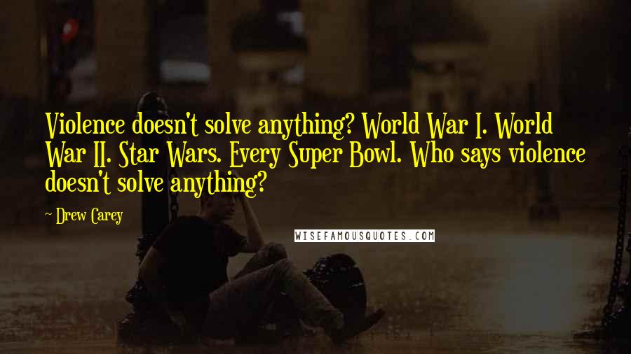 Drew Carey Quotes: Violence doesn't solve anything? World War I. World War II. Star Wars. Every Super Bowl. Who says violence doesn't solve anything?