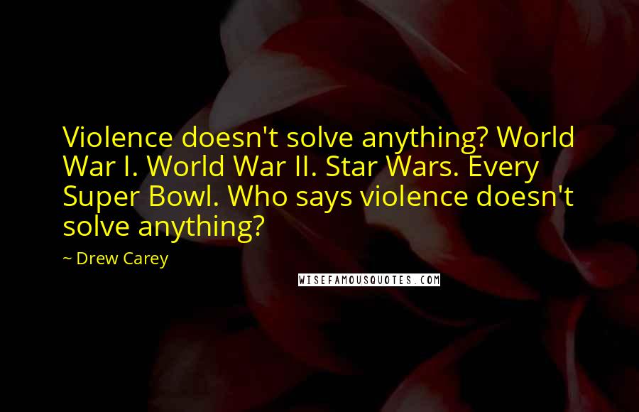 Drew Carey Quotes: Violence doesn't solve anything? World War I. World War II. Star Wars. Every Super Bowl. Who says violence doesn't solve anything?