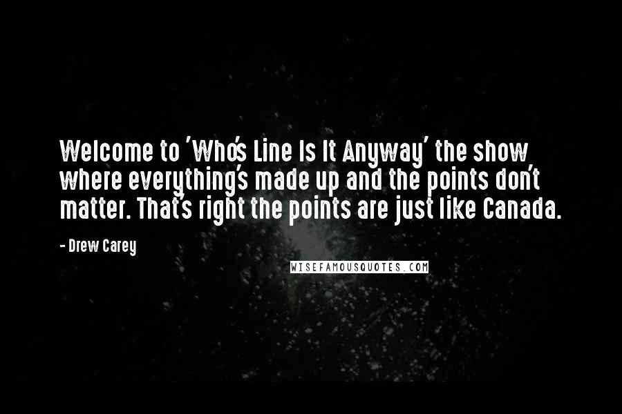 Drew Carey Quotes: Welcome to 'Who's Line Is It Anyway' the show where everything's made up and the points don't matter. That's right the points are just like Canada.