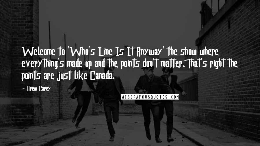 Drew Carey Quotes: Welcome to 'Who's Line Is It Anyway' the show where everything's made up and the points don't matter. That's right the points are just like Canada.