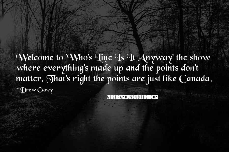 Drew Carey Quotes: Welcome to 'Who's Line Is It Anyway' the show where everything's made up and the points don't matter. That's right the points are just like Canada.