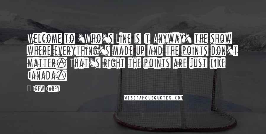 Drew Carey Quotes: Welcome to 'Who's Line Is It Anyway' the show where everything's made up and the points don't matter. That's right the points are just like Canada.