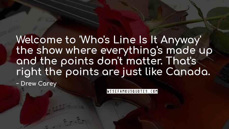 Drew Carey Quotes: Welcome to 'Who's Line Is It Anyway' the show where everything's made up and the points don't matter. That's right the points are just like Canada.