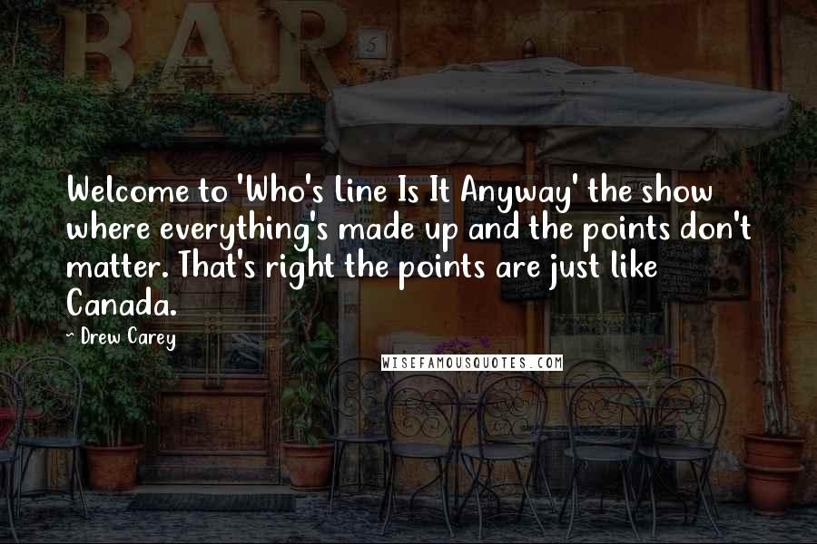 Drew Carey Quotes: Welcome to 'Who's Line Is It Anyway' the show where everything's made up and the points don't matter. That's right the points are just like Canada.