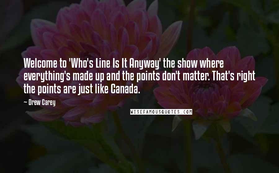 Drew Carey Quotes: Welcome to 'Who's Line Is It Anyway' the show where everything's made up and the points don't matter. That's right the points are just like Canada.