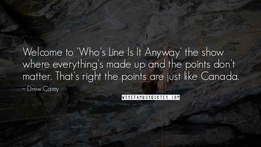 Drew Carey Quotes: Welcome to 'Who's Line Is It Anyway' the show where everything's made up and the points don't matter. That's right the points are just like Canada.