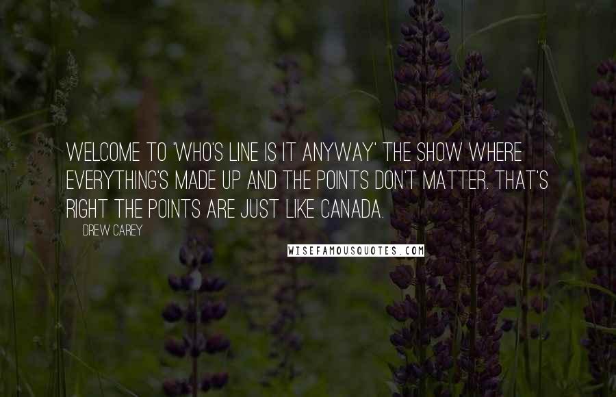 Drew Carey Quotes: Welcome to 'Who's Line Is It Anyway' the show where everything's made up and the points don't matter. That's right the points are just like Canada.