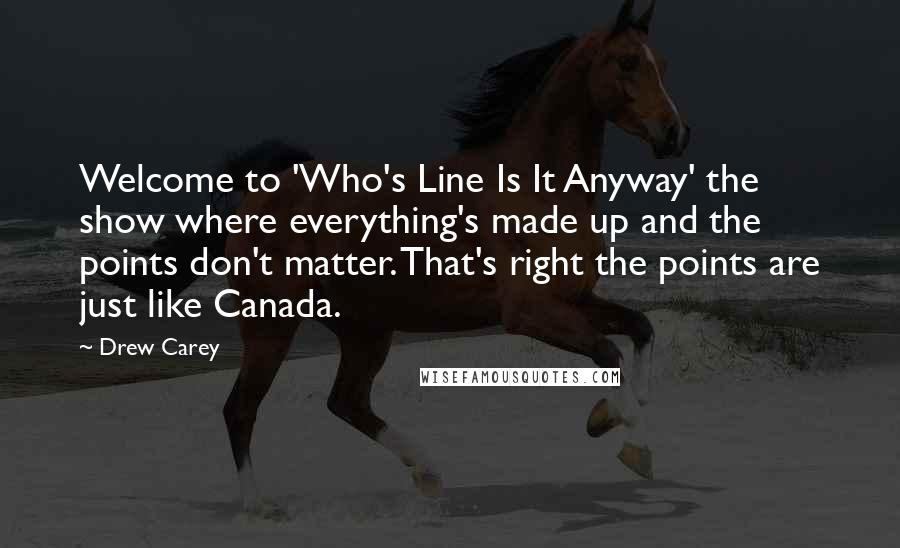 Drew Carey Quotes: Welcome to 'Who's Line Is It Anyway' the show where everything's made up and the points don't matter. That's right the points are just like Canada.